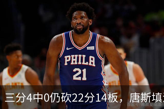 三分4中0仍砍22分14板，唐斯填满数据栏却难救尼克斯