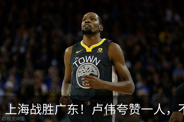 上海战胜广东！卢伟夸赞一人，不是拉塞尔，也不是王哲林和张镇麟