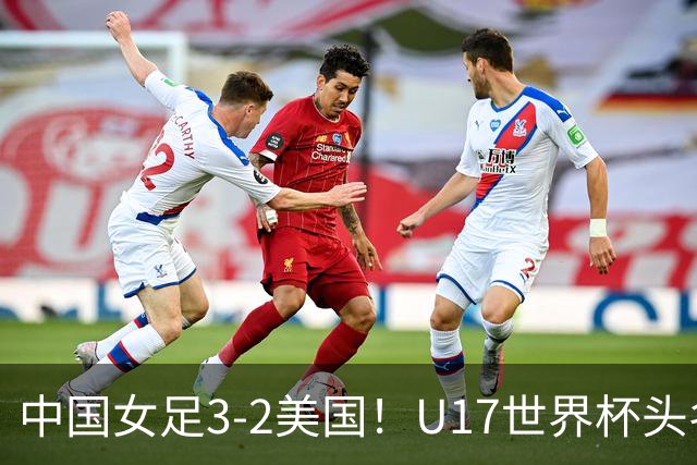 中国女足3-2美国！U17世界杯头名出线 将战法国 刘雨希世界波+双响