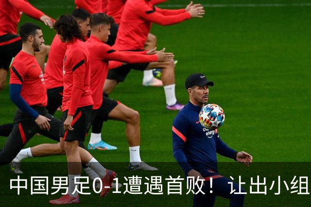 中国男足0-1遭遇首败！让出小组榜首+无缘提前出线，最新晋级形势有变