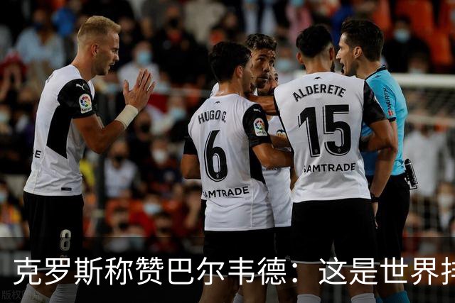 克罗斯称赞巴尔韦德：这是世界排名前三的球员