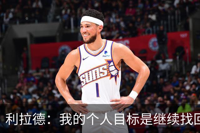 利拉德：我的个人目标是继续找回状态并赢得许多胜利