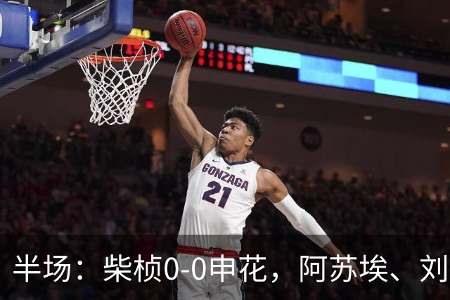 半场：柴桢0-0申花，阿苏埃、刘诚宇伤退，后者错失良机
