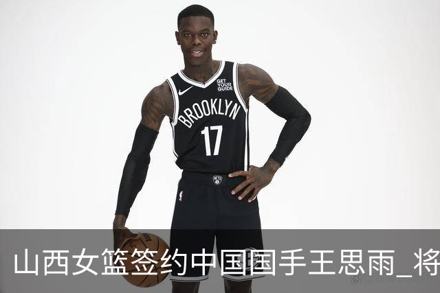 山西女篮签约中国国手王思雨 将战2026-2027赛季WCBA