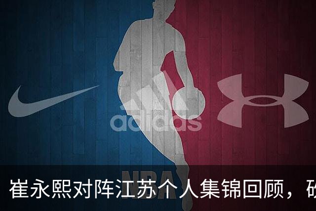 崔永熙对阵江苏个人集锦回顾，砍下7分补篮绝杀带队取胜