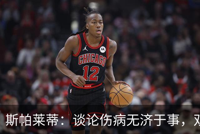 斯帕莱蒂：谈论伤病无济于事，双前锋首发未必是最佳选择