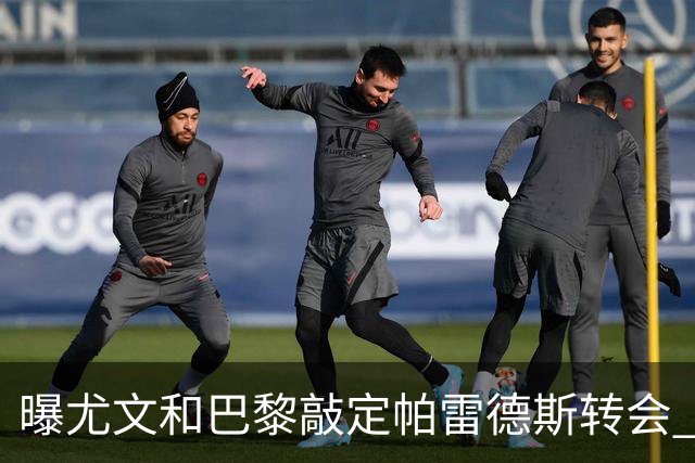 曝尤文和巴黎敲定帕雷德斯转会 租借加买断条款