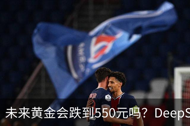 未来黄金会跌到550元吗？DeepSeek的回答令人意外！