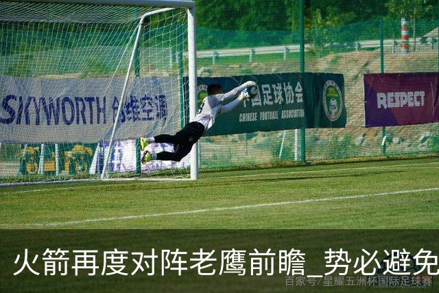 火箭再度对阵老鹰前瞻 势必避免被横扫的老鹰 会做出哪些调整