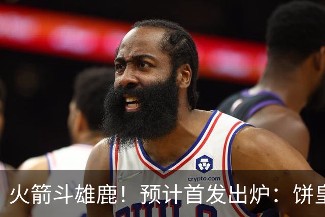 火箭斗雄鹿！预计首发出炉：饼皇顶替申京，双控卫搭档后场，杜兰特变主攻点