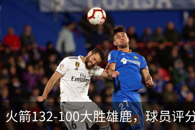 火箭132-100大胜雄鹿，球员评分：3人满分、3人优秀、2人及格