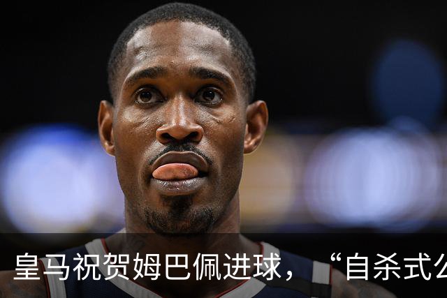 皇马祝贺姆巴佩进球，“自杀式公关”炸了！