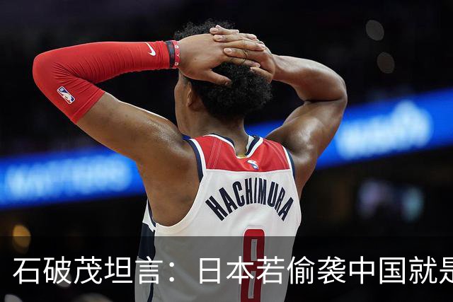 石破茂坦言：日本若偷袭中国就是再受灾难，历史和现实皆不允许