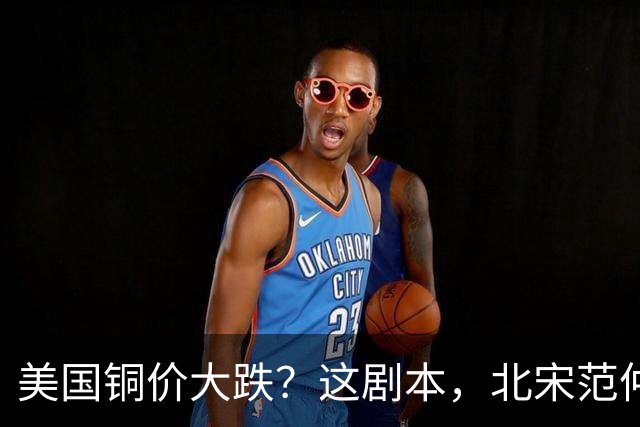 美国铜价大跌？这剧本，北宋范仲淹玩过一次