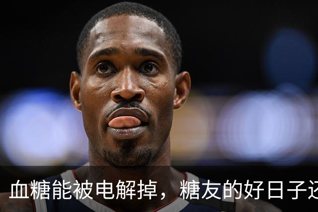 血糖能被电解掉，糖友的好日子还有多远