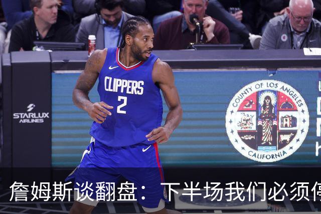 詹姆斯谈翻盘：下半场我们必须停止失误 同时在防守端更有侵略性