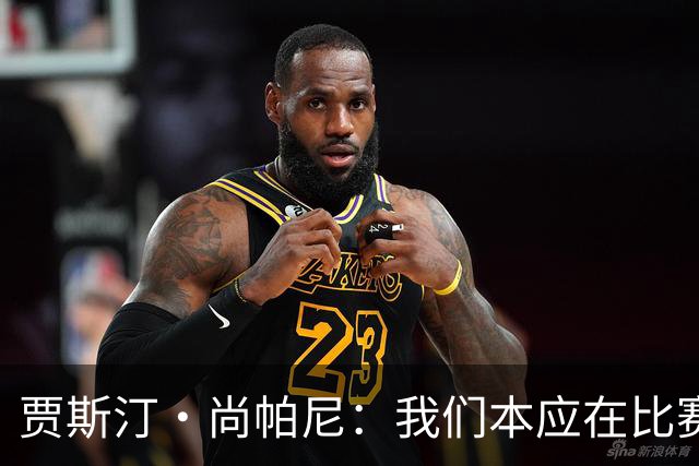 贾斯汀·尚帕尼：我们本应在比赛伊始就展现出更强的对抗