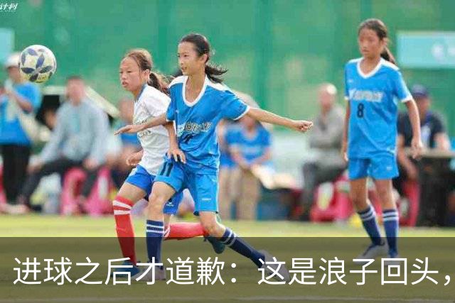 进球之后才道歉：这是'浪子回头'，还是'绩效达标后的危机公关'？