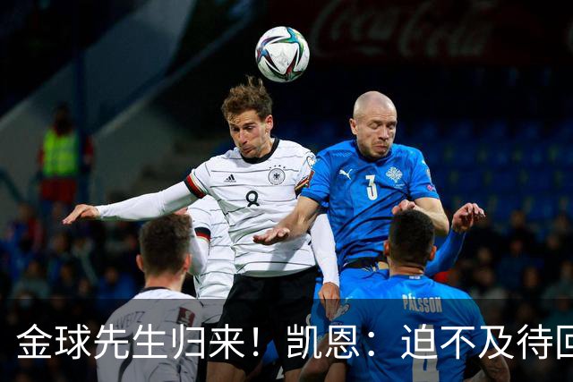 金球先生归来！凯恩：迫不及待回慕尼黑见队友，备战明晚比赛