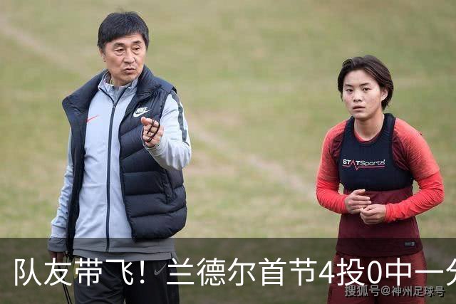 队友带飞！兰德尔首节4投0中一分未得 正负值+8