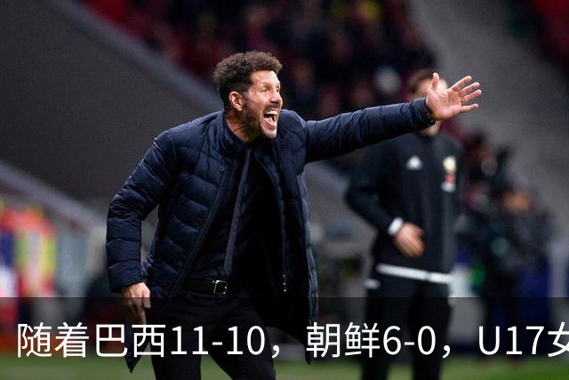 随着巴西11-10，朝鲜6-0，U17女足世界杯8强已诞生4席