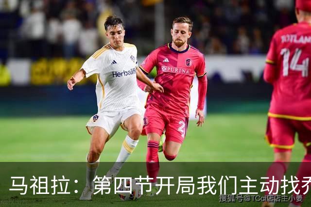 马祖拉：第四节开局我们主动找乔治进攻 他和塔图姆逐渐适应体系