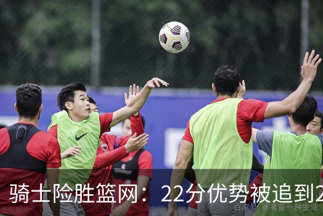 骑士险胜篮网：22分优势被追到2分，哈登8中1暴露争冠隐患