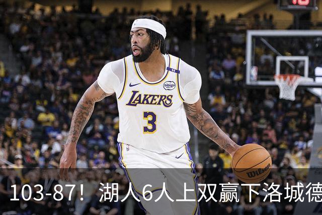 103-87！湖人6人上双赢下洛城德比，东契奇缺阵，里夫斯16分