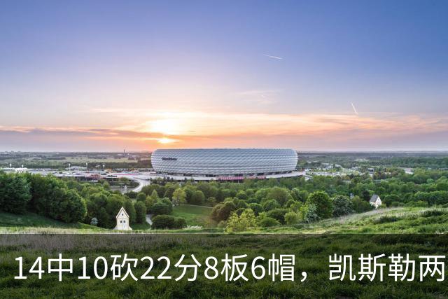 14中10砍22分8板6帽，凯斯勒两战26投22中点燃天使城