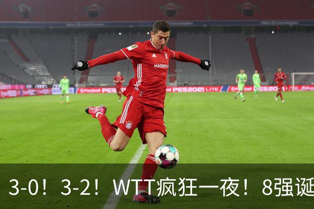 3-0！3-2！WTT疯狂一夜！8强诞生，孙颖莎涉险过关，王曼昱低迷