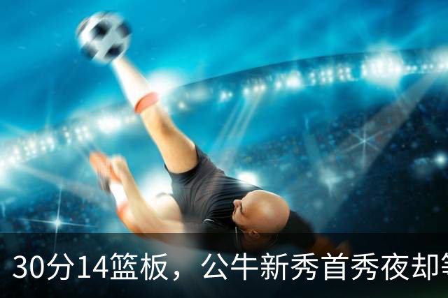 30分14篮板，公牛新秀首秀夜却等不来一场胜利