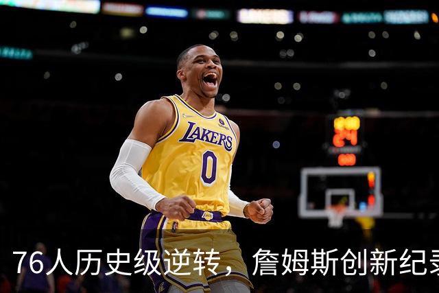 76人历史级逆转，詹姆斯创新纪录，四星76人夺冠绝非口嗨