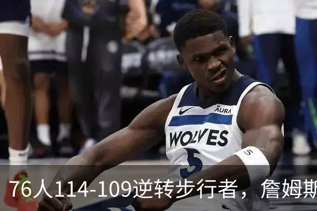 76人114-109逆转步行者，詹姆斯创历史第一神迹！一战看清4个现实：马克西超巨级