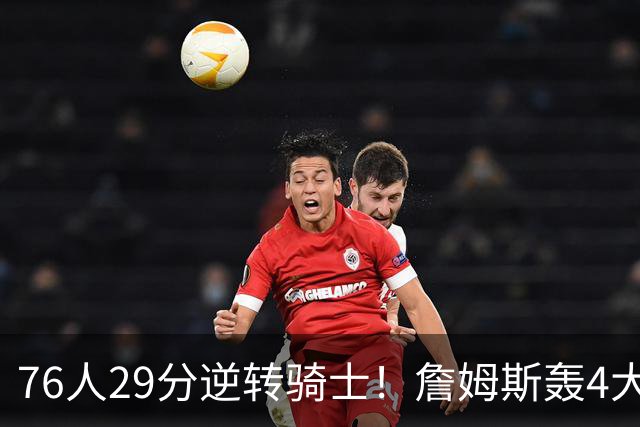 76人29分逆转骑士！詹姆斯轰4大纪录，他拿底薪太让联盟29队眼红