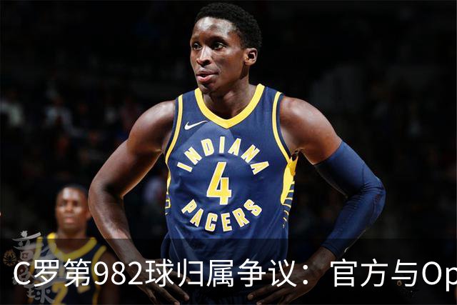 C罗第982球归属争议：官方与Opta数据为何不一致