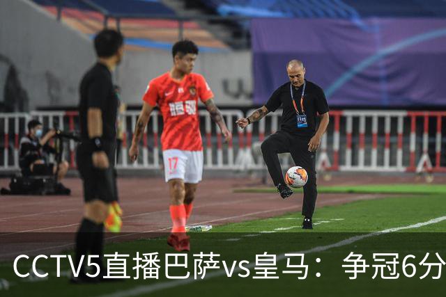 CCTV5直播巴萨vs皇马：争冠6分之战，巴萨主场无惧皇马