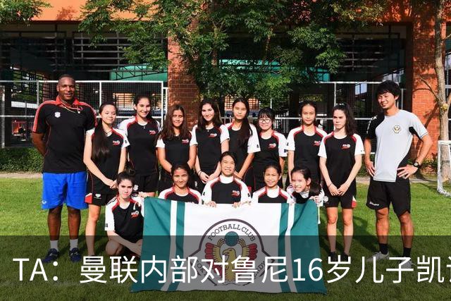 TA：曼联内部对鲁尼16岁儿子凯评价不错，他的体型像他父亲